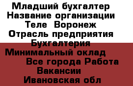 Младший бухгалтер › Название организации ­ Теле2-Воронеж › Отрасль предприятия ­ Бухгалтерия › Минимальный оклад ­ 28 000 - Все города Работа » Вакансии   . Ивановская обл.